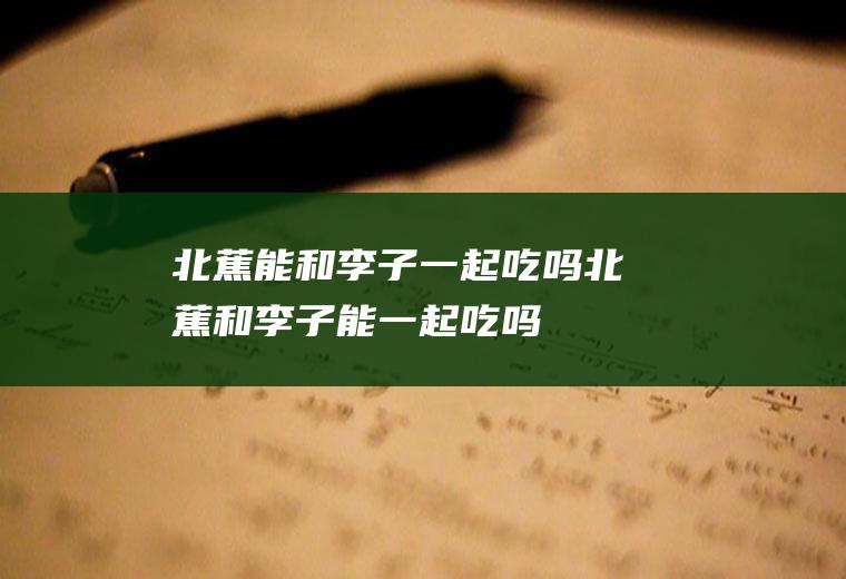 北蕉能和李子一起吃吗_北蕉和李子能一起吃吗/同吃