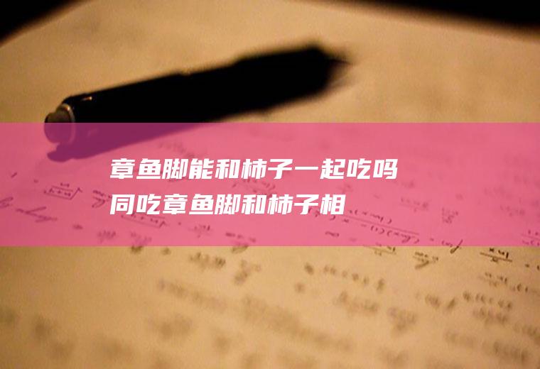 章鱼脚能和柿子一起吃吗/同吃_章鱼脚和柿子相克吗
