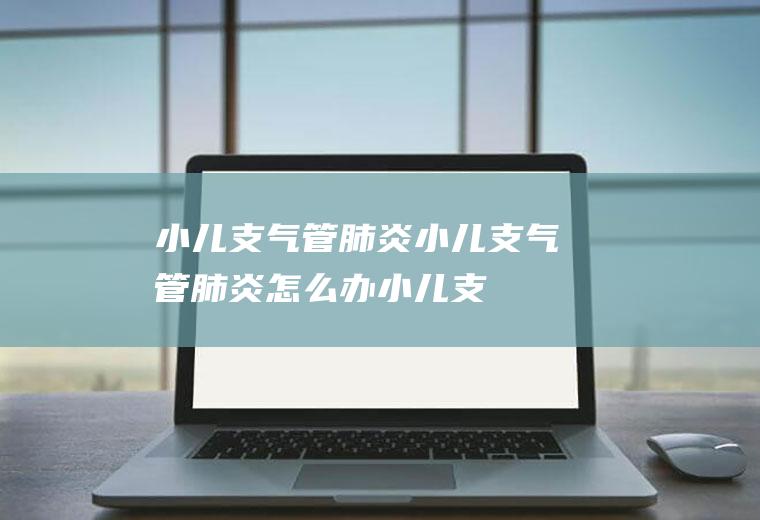 小儿支气管肺炎_小儿支气管肺炎怎么办_小儿支气管肺炎吃什么好_小儿支气管肺炎的症状