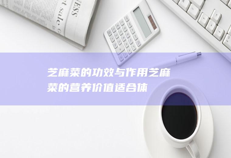 芝麻菜的功效与作用_芝麻菜的营养价值_适合体质_保存方法_如何挑选