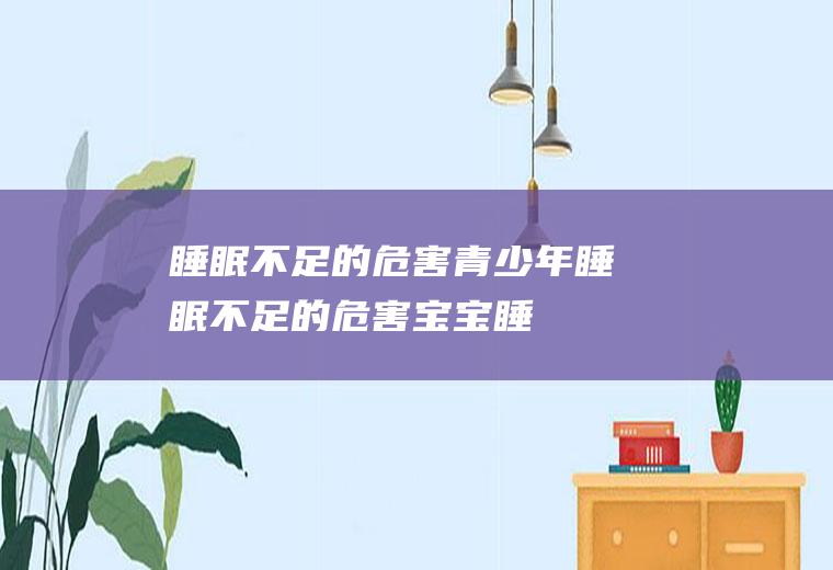 睡眠不足的危害_青少年睡眠不足的危害,宝宝睡眠不足的危害,孕妇睡眠不足的危害,女性睡眠不足的危害,经常睡眠不足的危害