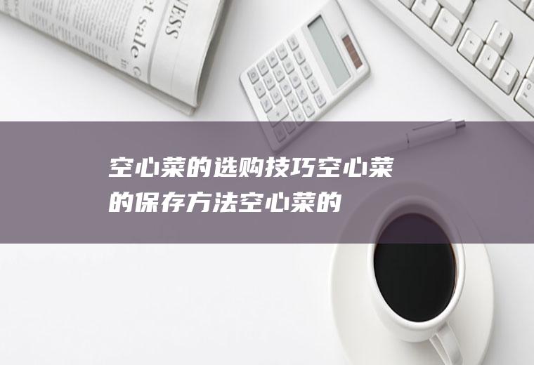 空心菜的选购技巧_空心菜的保存方法_空心菜的食用方法