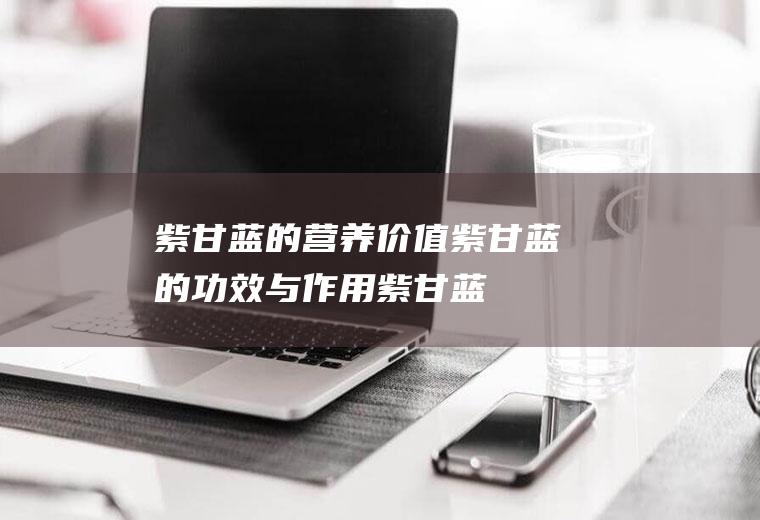 紫甘蓝的营养价值_紫甘蓝的功效与作用_紫甘蓝的食用禁忌