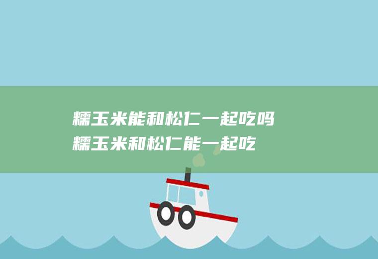 糯玉米能和松仁一起吃吗_糯玉米和松仁能一起吃吗/同吃