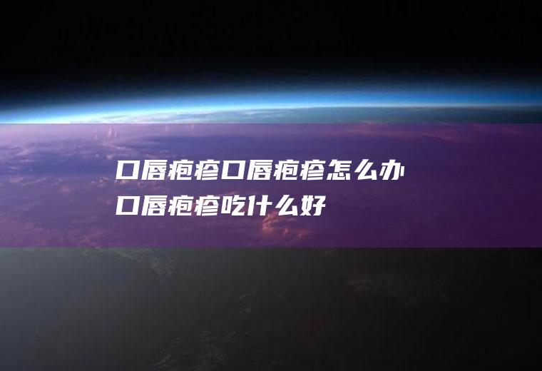 口唇疱疹_口唇疱疹怎么办_口唇疱疹吃什么好_口唇疱疹的症状