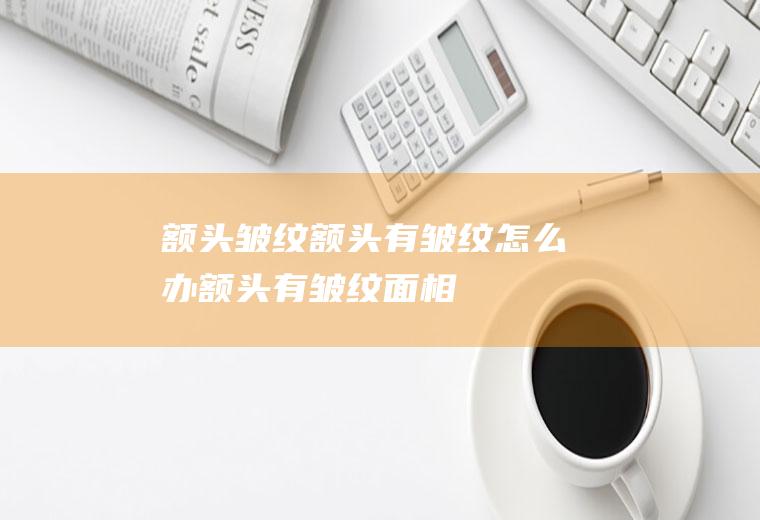 额头皱纹_额头有皱纹怎么办,额头有皱纹面相,如何去除额头皱纹,怎么去除额头皱纹,怎么消除额头皱纹
