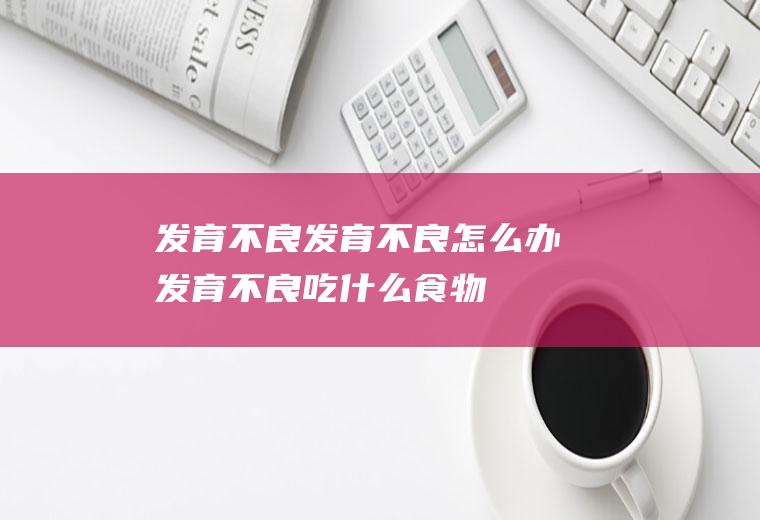 发育不良_发育不良怎么办_发育不良吃什么食物好