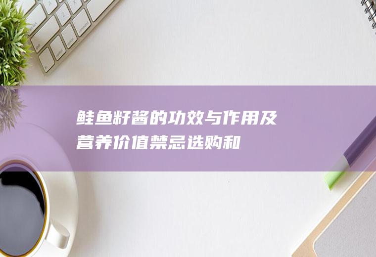 鲑鱼籽酱的功效与作用及营养价值_禁忌_选购和做法