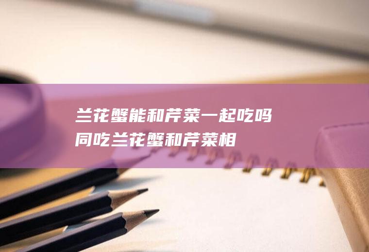 兰花蟹能和芹菜一起吃吗/同吃_兰花蟹和芹菜相克吗
