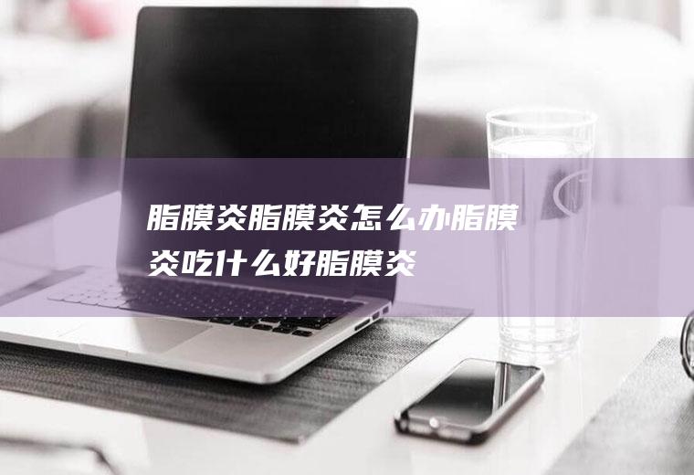 脂膜炎_脂膜炎怎么办_脂膜炎吃什么好_脂膜炎的症状
