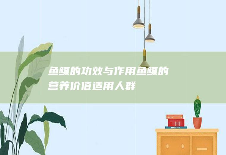 鱼鳔的功效与作用_鱼鳔的营养价值_适用人群_食用禁忌_选购技巧