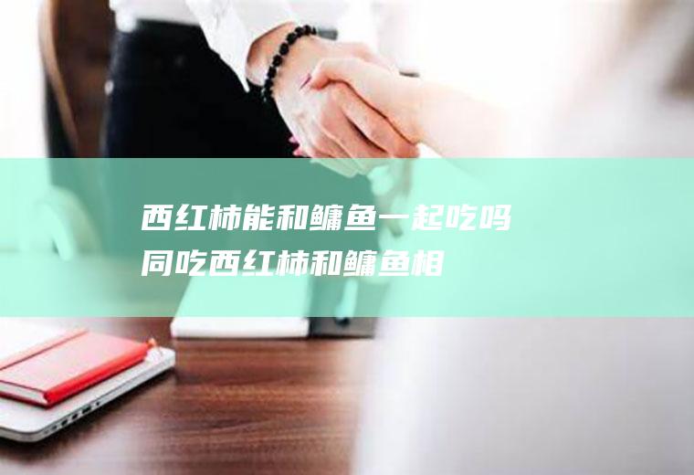 西红柿能和鳙鱼一起吃吗/同吃_西红柿和鳙鱼相克吗
