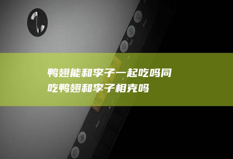 鸭翅能和李子一起吃吗/同吃_鸭翅和李子相克吗