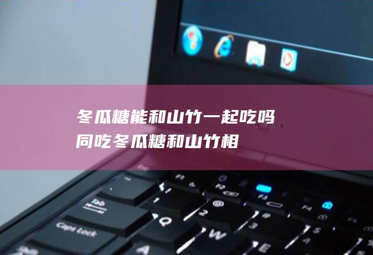 冬瓜糖能和山竹一起吃吗/同吃_冬瓜糖和山竹相克吗