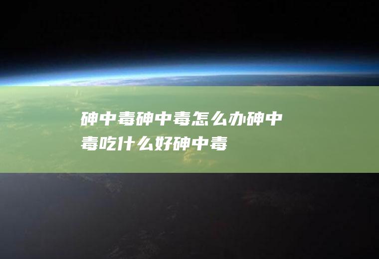 砷中毒_砷中毒怎么办_砷中毒吃什么好_砷中毒的症状