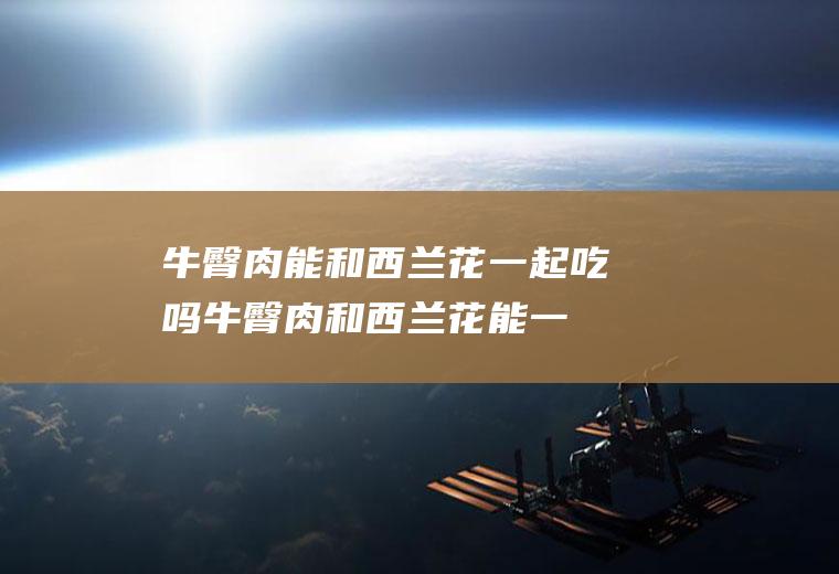 牛臀肉能和西兰花一起吃吗_牛臀肉和西兰花能一起吃吗/同吃