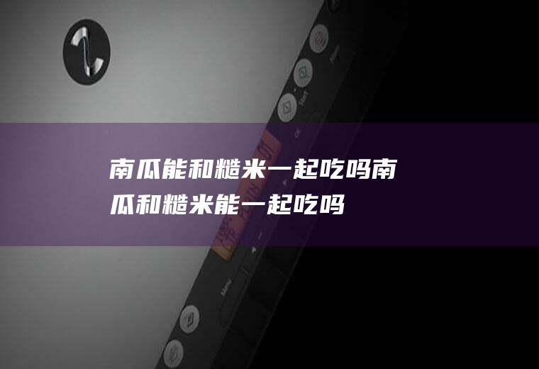 南瓜能和糙米一起吃吗_南瓜和糙米能一起吃吗/同吃