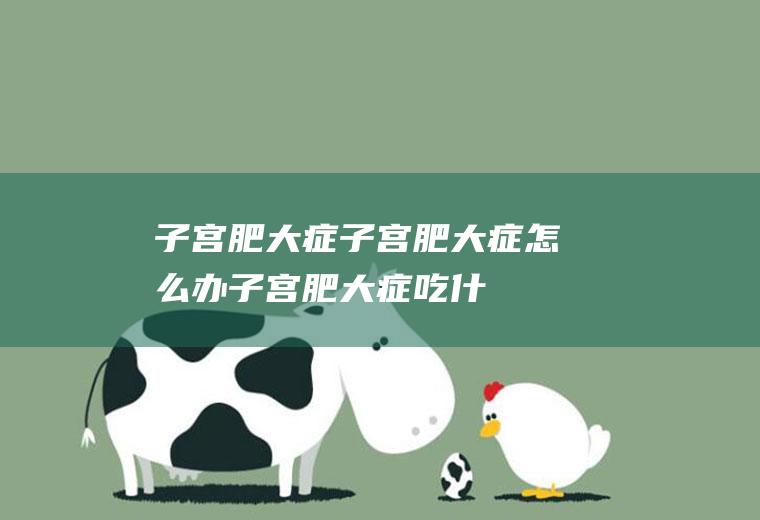 子宫肥大症_子宫肥大症怎么办_子宫肥大症吃什么好_子宫肥大症的症状