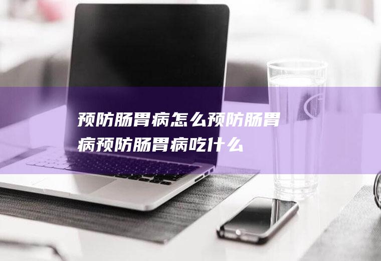 预防肠胃病_怎么预防肠胃病_预防肠胃病吃什么食物好