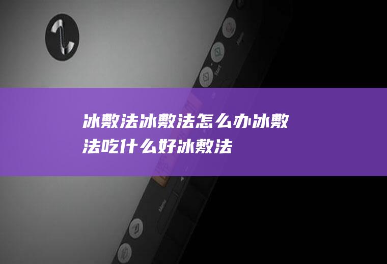 冰敷法_冰敷法怎么办_冰敷法吃什么好_冰敷法的症状