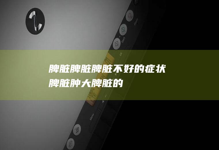 脾脏_脾脏,脾脏不好的症状,脾脏肿大,脾脏的位置,脾脏的功能,脾脏破裂,脾脏疼