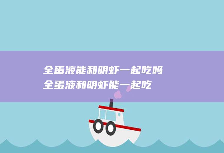 全蛋液能和明虾一起吃吗_全蛋液和明虾能一起吃吗/同吃