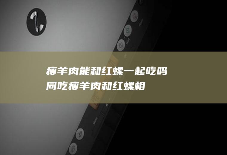 瘦羊肉能和红螺一起吃吗/同吃_瘦羊肉和红螺相克吗