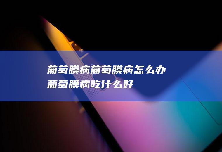葡萄膜病_葡萄膜病怎么办_葡萄膜病吃什么好_葡萄膜病的症状