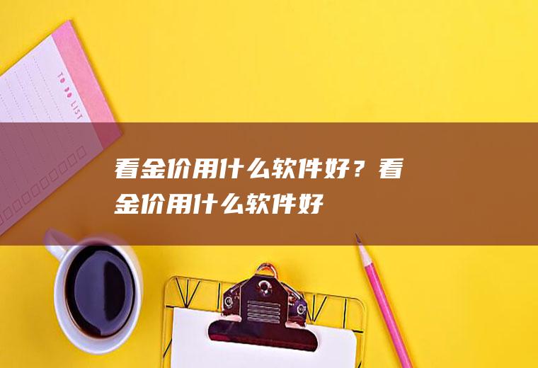 看金价用什么软件好？(看金价用什么软件好)