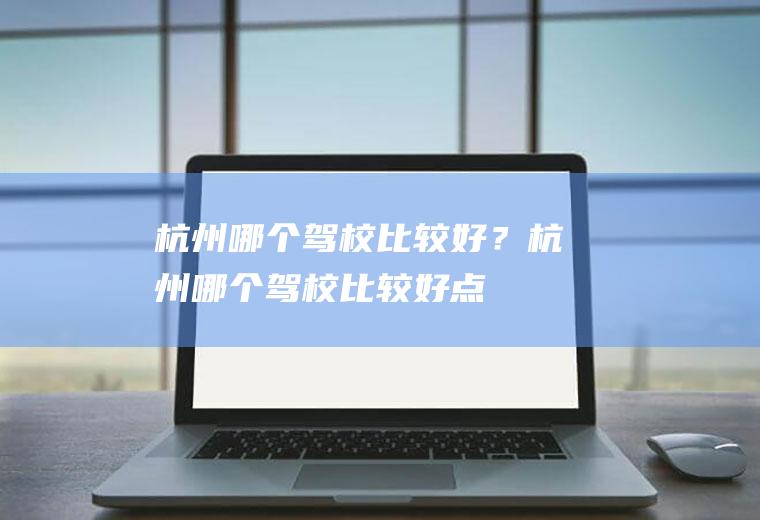 杭州哪个驾校比较好？(杭州哪个驾校比较好点)