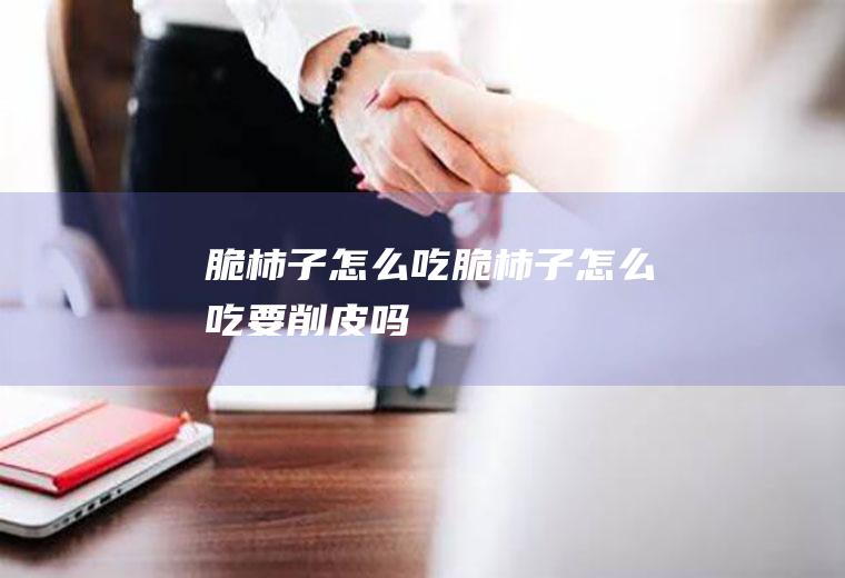 脆柿子怎么吃(脆柿子怎么吃要削皮吗)