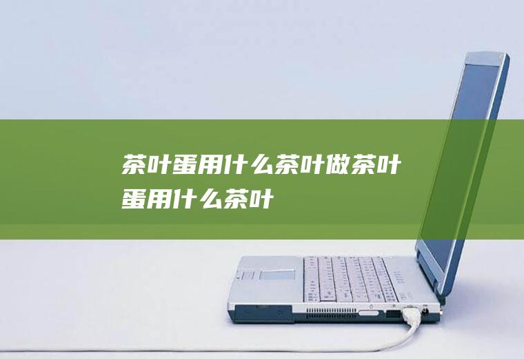 茶叶蛋用什么茶叶_做茶叶蛋用什么茶叶