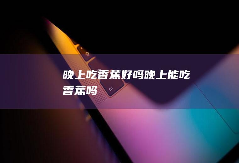 晚上吃香蕉好吗_晚上能吃香蕉吗