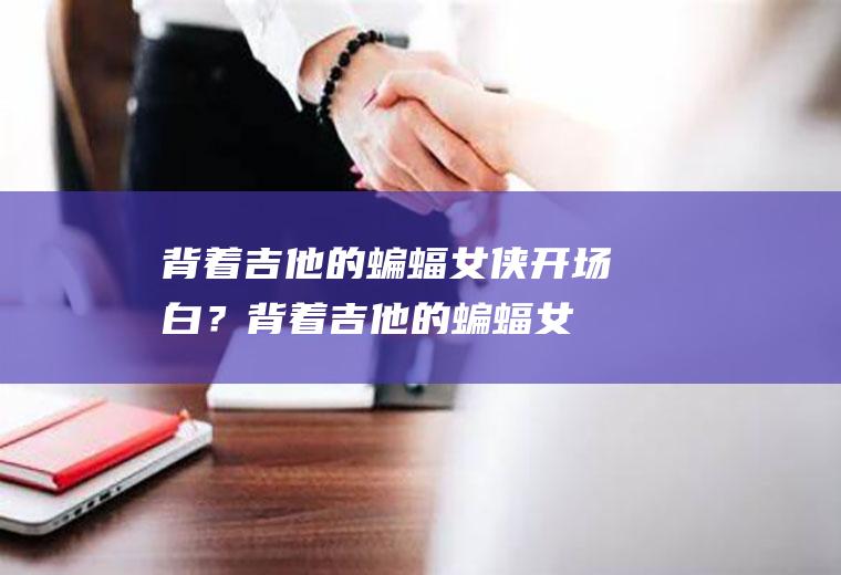 背着吉他的蝙蝠女侠开场白？(背着吉他的蝙蝠女侠开场音乐)