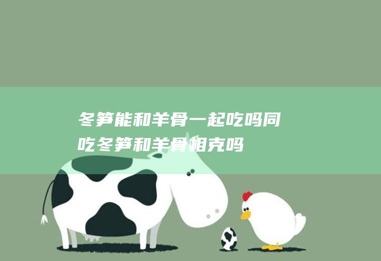 冬笋能和羊骨一起吃吗/同吃_冬笋和羊骨相克吗