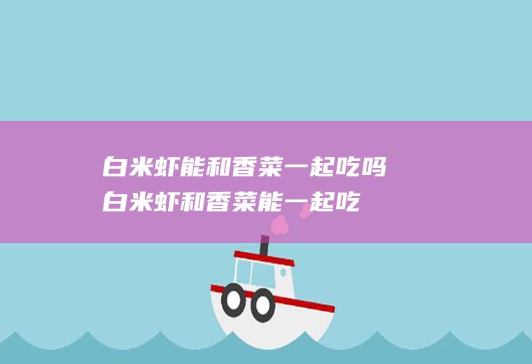 白米虾能和香菜一起吃吗_白米虾和香菜能一起吃吗/同吃
