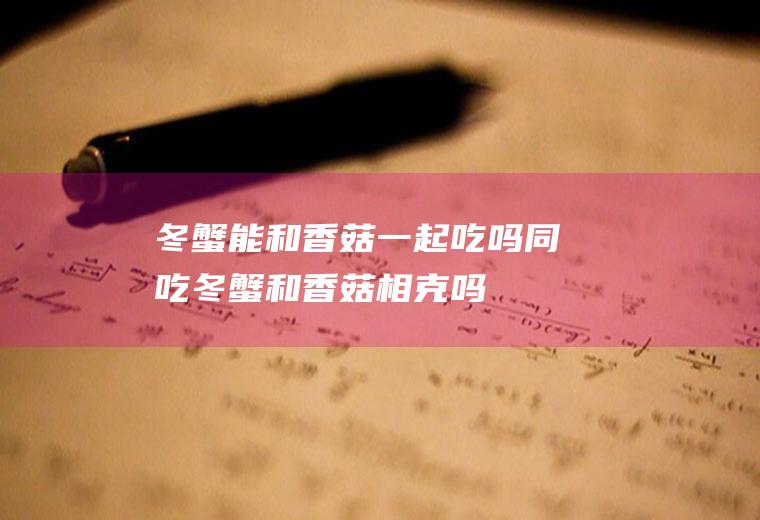 冬蟹能和香菇一起吃吗/同吃_冬蟹和香菇相克吗