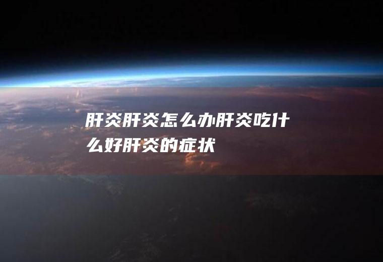 肝炎_肝炎怎么办_肝炎吃什么好_肝炎的症状