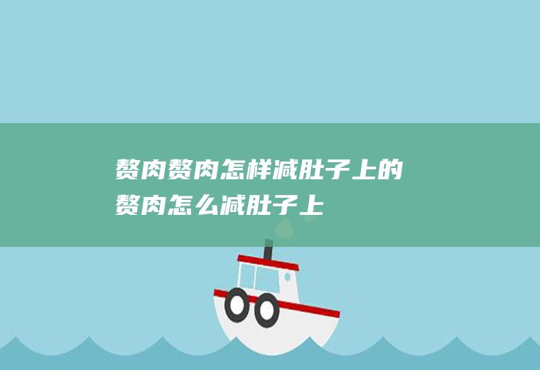赘肉_赘肉,怎样减肚子上的赘肉,怎么减肚子上的赘肉,肚子上的赘肉怎么减,如何减肚子上的赘肉,减肚子赘肉