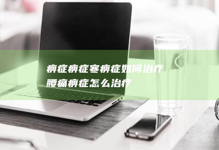 痹症_痹症,寒痹症如何治疗,腰痛痹症怎么治疗,痹症什么意思,痹症是什么病,痹症症状