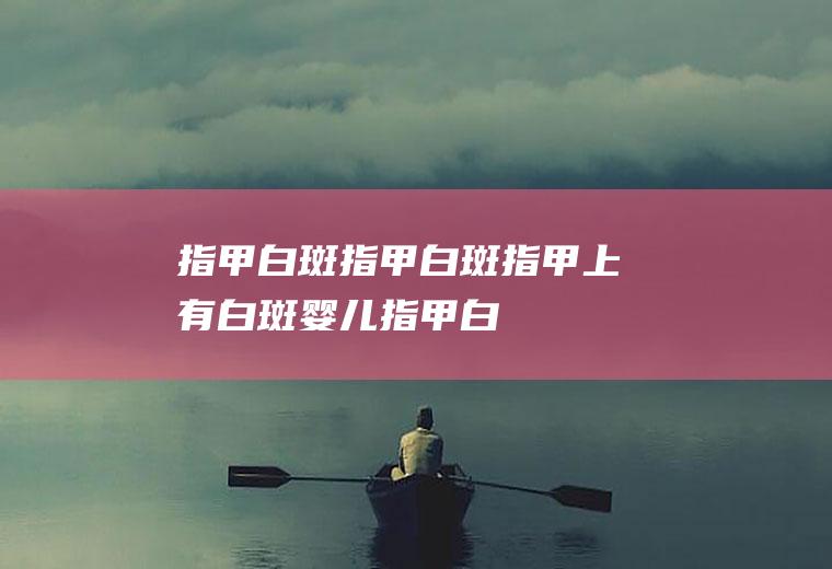 指甲白斑_指甲白斑,指甲上有白斑,婴儿指甲白斑,儿童指甲白斑