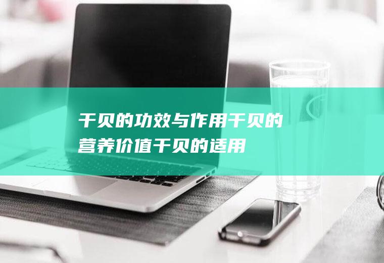 干贝的功效与作用_干贝的营养价值_干贝的适用人群_干贝的食用方法