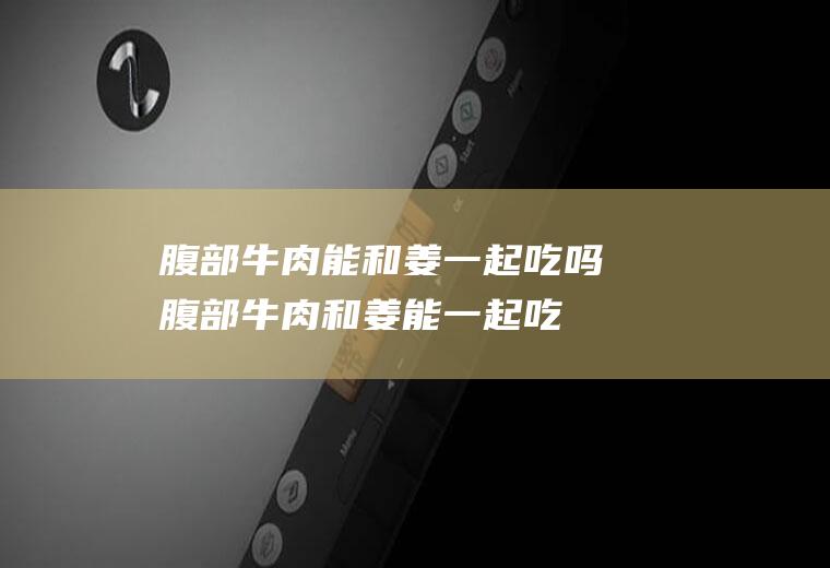 腹部能和姜一起吃吗腹部和姜能一起吃