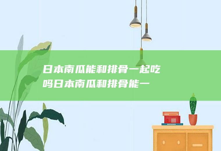 日本南瓜能和排骨一起吃吗_日本南瓜和排骨能一起吃吗/同吃
