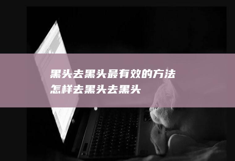 黑头_去黑头最有效的方法,怎样去黑头,去黑头,黑头粉刺,怎么去黑头,鼻子上有黑头怎么办,如何去黑头,黑头怎么去除