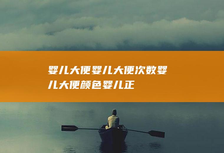 婴儿大便_婴儿大便次数_婴儿大便颜色_婴儿正常大便是什么颜色
