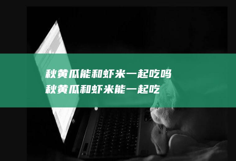 秋黄瓜能和虾米一起吃吗_秋黄瓜和虾米能一起吃吗/同吃