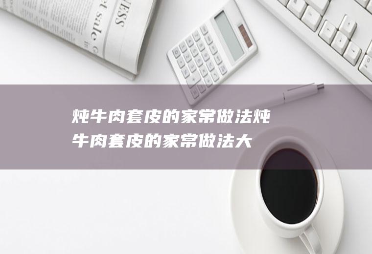 炖牛肉套皮的家常做法(炖牛肉套皮的家常做法大全)