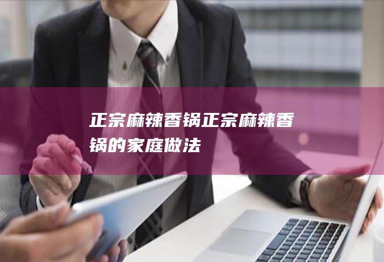 正宗麻辣香锅_正宗麻辣香锅的家庭做法