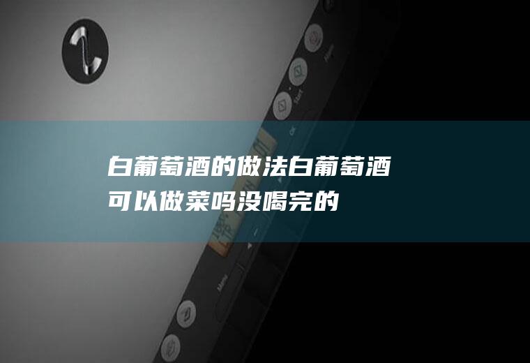 白葡萄酒的做法_白葡萄酒可以做菜吗_没喝完的白葡萄酒做菜